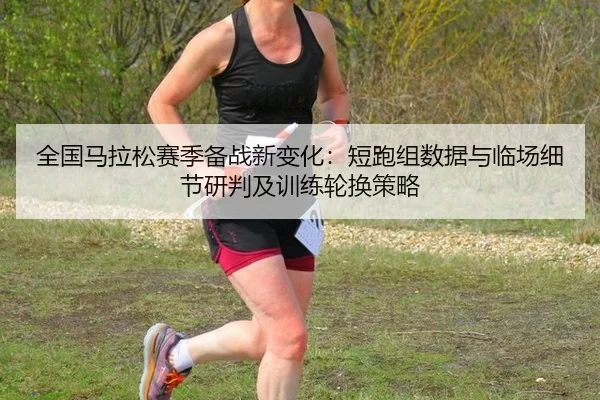 全国马拉松赛季备战新变化：短跑组数据与临场细节研判及训练轮换策略