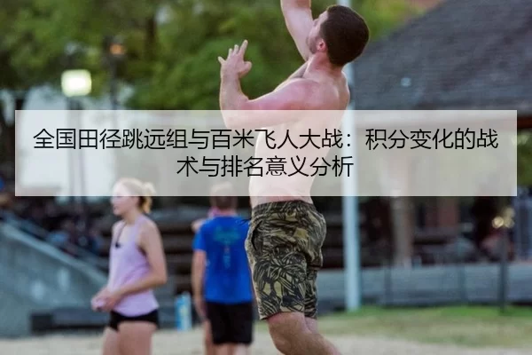 全国田径跳远组与百米飞人大战：积分变化的战术与排名意义分析